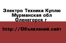 Электро-Техника Куплю. Мурманская обл.,Оленегорск г.